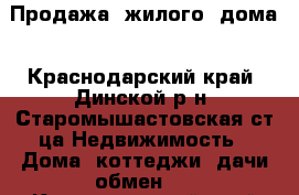 Продажа  жилого  дома - Краснодарский край, Динской р-н, Старомышастовская ст-ца Недвижимость » Дома, коттеджи, дачи обмен   . Краснодарский край